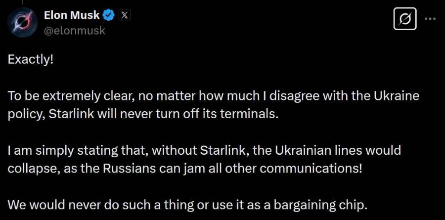 Elon Musk @elonmusk Exactly! To be extremely clear, no matter how much I disagree with the Ukraine policy, Starlink will never turn off its terminals. I am simply stating that, without Starlink, the Ukrainian lines would collapse, as the Russians can jam all other communications! We would never do such a thing or use it as a bargaining chip. ...