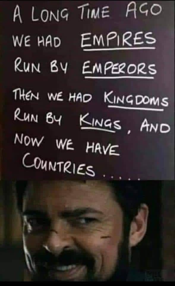 A LONG TIME AGO WE HAD EMPIRES RUN BY EMPERORS THEN WE HAD KINGDOMS RUN BY KINGS, AND NOW WE HAVE COUNTRIES ..