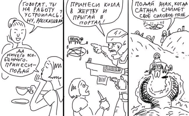ГовоРят, ты НА РАБОТУ УСТРОИЛАСЬ: НУ, РАССКАЗИВАЙ ДА НИЧЕГо ОСО- бенноГо. ПРИНЕСИ- ПОДАЙ ПРИНЕСИ КОЗЛА В ЖЕРТВУ И ПРЫГАЙ В ПОРТАЛ! ПОДАЙ ЗНАК, КОГДА САТАНА СНИМЕТ СВОЕ СИЛОВОЄ ПОЛЕ