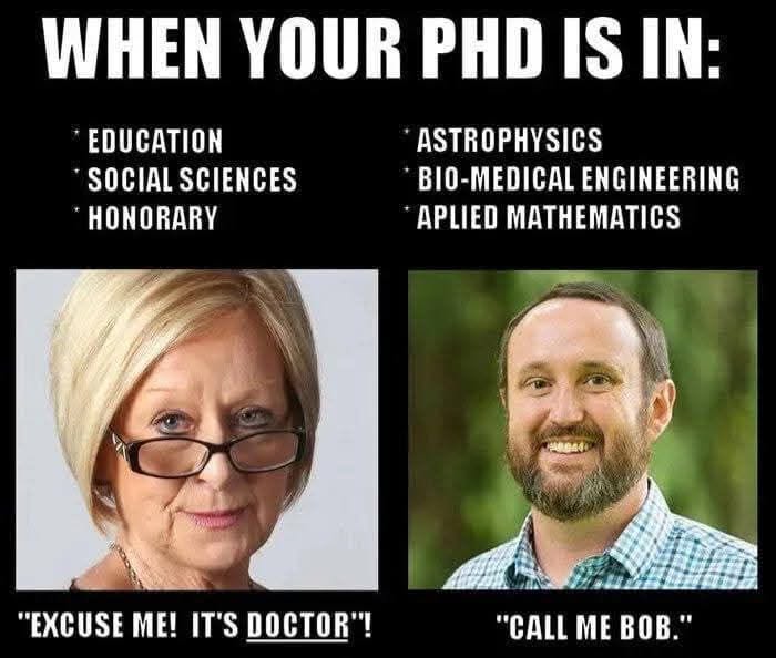 WHEN YOUR PHD IS IN: * EDUCATION *SOCIAL SCIENCES *HONORARY *ASTROPHYSICS *BIO-MEDICAL ENGINEERING *APLIED MATHEMATICS "EXCUSE ME! IT'S DOCTOR"! "CALL ME BOB."