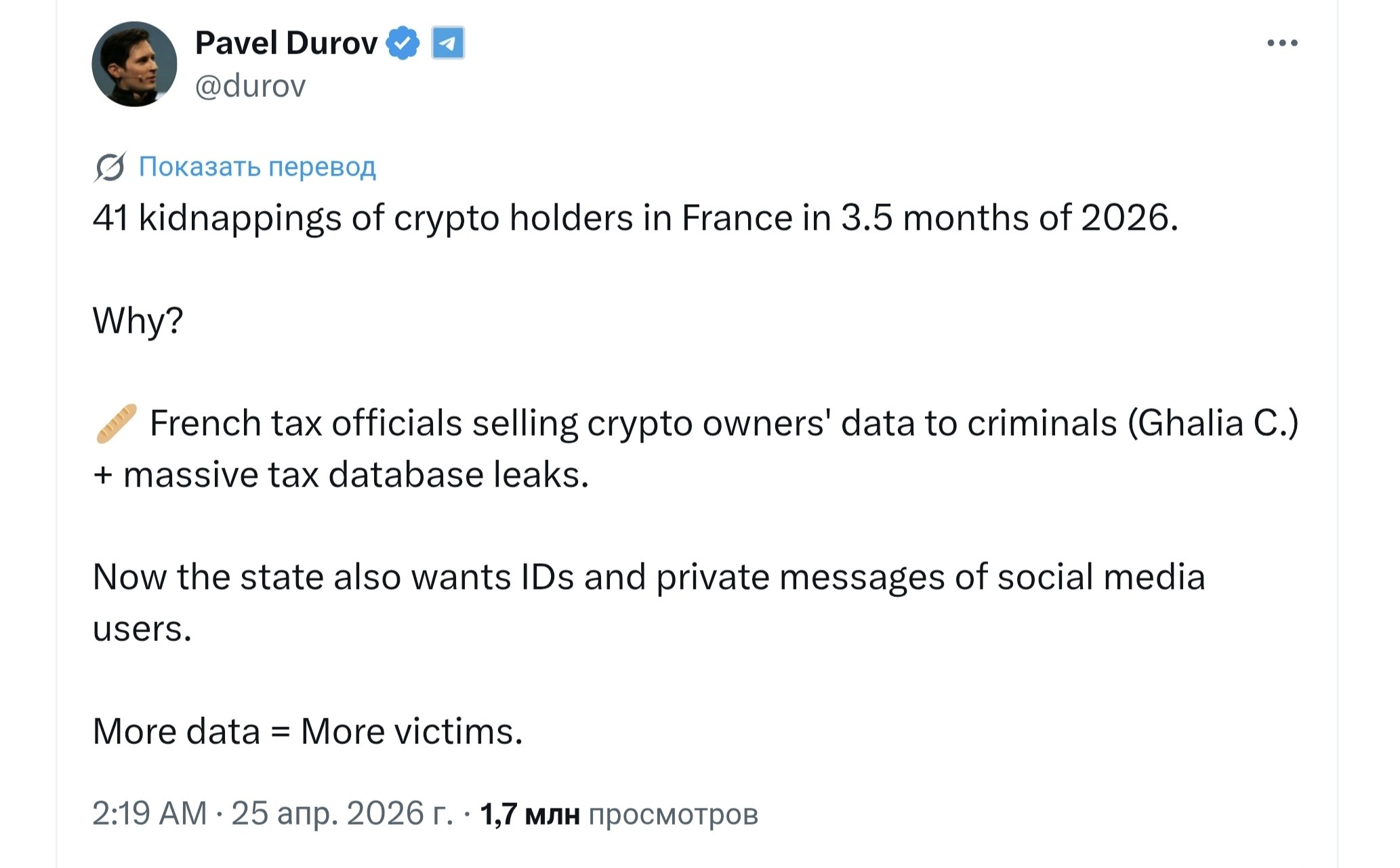 Pavel Durov * &bull; @durov ... S Показать перевод 41 kidnappings of crypto holders in France in 3.5 months of 2026. Why? French tax officials selling crypto owners' data to criminals (Ghalia C.) + massive tax database leaks. Now the state also wants IDs and private messages of social media users. More data = More victims. 2:19 AM &bull; 25 апр. 2026 г. &bull; 1,7 млн просмотров