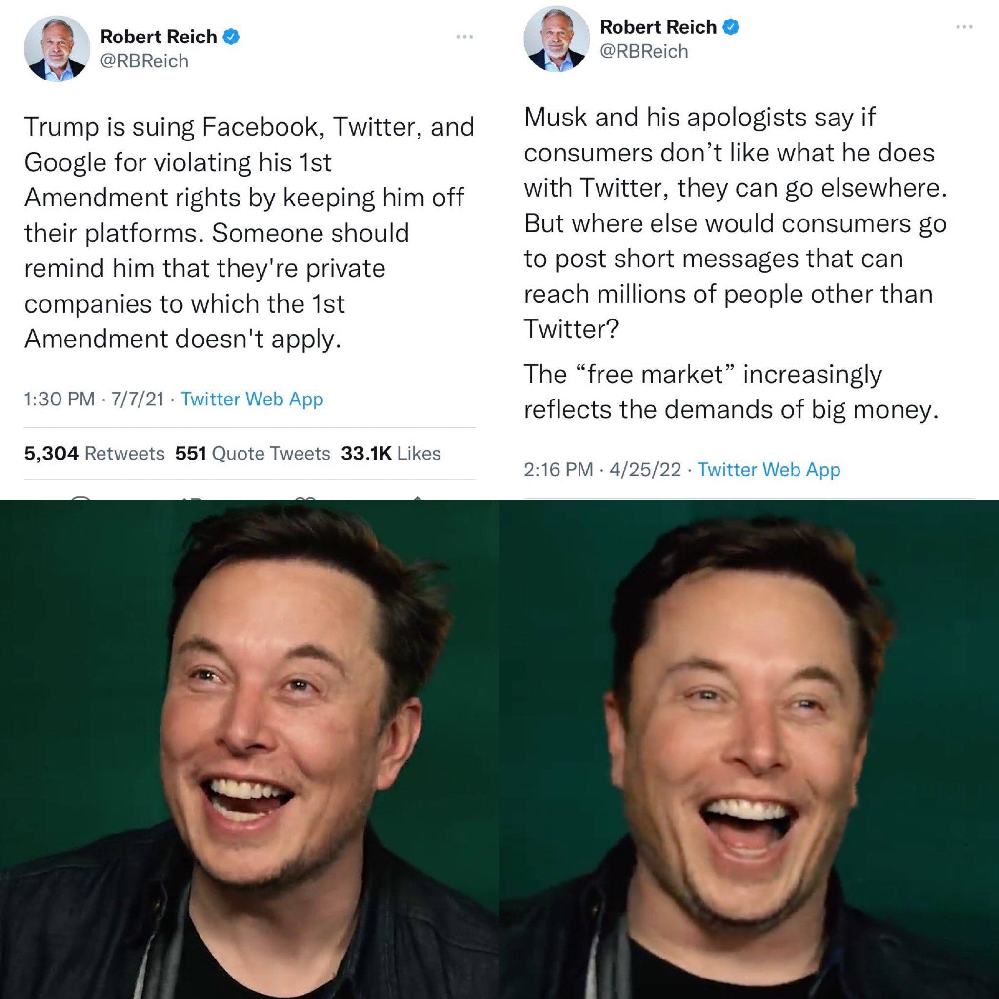 Robert Reich @RBReich Trump is suing Facebook, Twitter, and Google for violating his 1st Amendment rights by keeping him off their platforms. Someone should remind him that they're private companies to which the 1st Amendment doesn't apply. 1:30 PM &bull; 7/7/21 &bull; Twitter Web App 5,304 Retweets 551 Quote Tweets 33.1K Likes Robert Reich &laquo; @RBReich Musk and his apologists say if consumers don't like what he does with Twitter, they can go elsewhere. But where else would consumers go to post short messages that can reach millions of people other than Twitter? The "free market" increasingly reflects the demands of big money. 2:16 PM &bull; 4/25/22 &bull; Twitter Web App