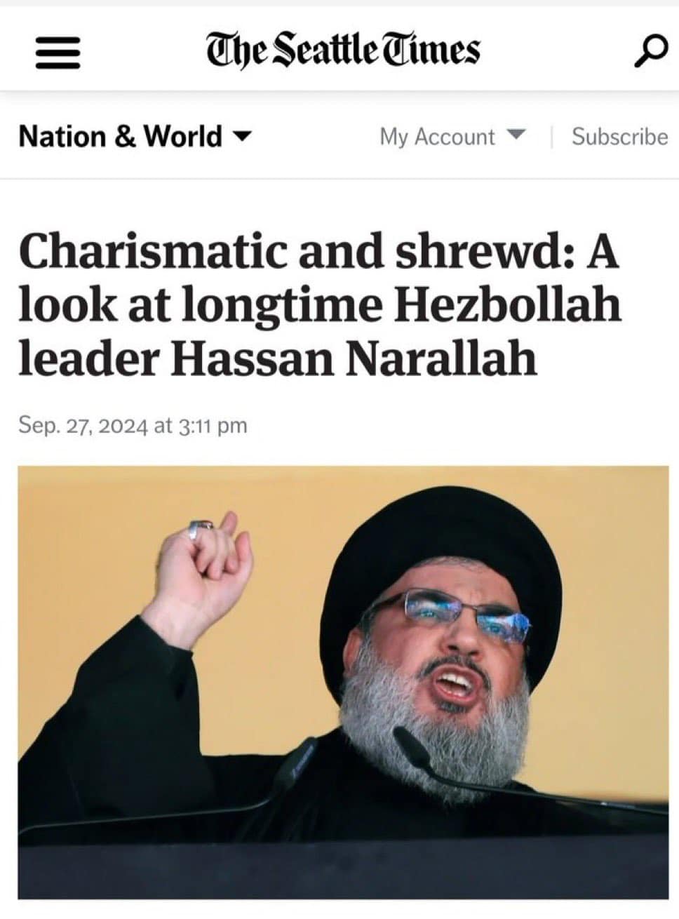 = The Seattle Times Nation & World + My Account Y Subscribe Charismatic and shrewd: A look at longtime Hezbollah leader Hassan Narallah Sep. 27, 2024 at 3:11 pm