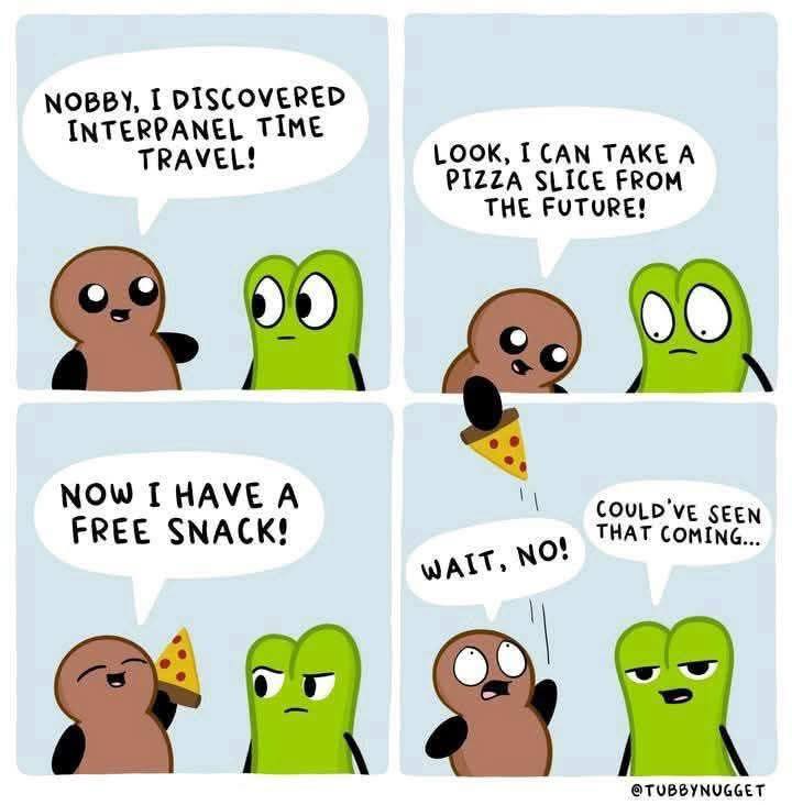 NOBBY, I DISCOVERED INTERPANEL TIME TRAVEL! LOOK, I CAN TAKE A PIZZA SLICE FROM THE FUTURE! NOW I HAVE A FREE SNACK! COULD'VE SEEN THAT COMING... WAIT, NO! @TUBBYNUGGET