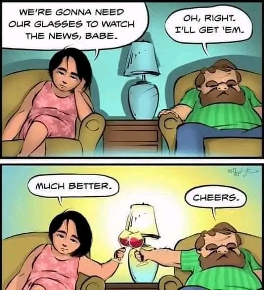 WE'RE GONNA NEED OUR GLASSES TO WATCH THE NEWS, BABE. OH, RIGHT. I'LL GET 'EM. MLICH BETTER. CHEERS.