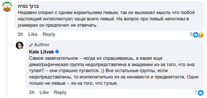 Недавно спорил с одним израильским левым, так он высказал мысль что любой настоящий интеллектуал чаще всего левый. На вопрос про левый непотизм в универах он предпочел не отвечать 2h Like Reply 509 & Author Kate Litvak &bull; Самое замечательное -- когда их спрашиваешь, а какая еще демографическая группа недопредставлена в академии из-за того, что она тупая? -- они страшно пугаются. )) Все остальные группы, если недопредставлены, то исключительно из-за ненависти и предвзятости. Одни только не-левые - из-за того, что тупые. 2h Like Reply 70