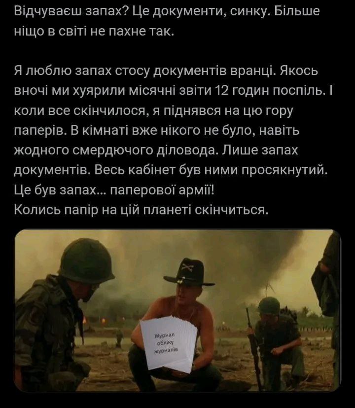 Відчуваєш запах? Це документи, синку. Більше ніщо в світі не пахне так. Я люблю запах стосу документів вранці. Якось вночі ми хуярили місячні звіти 12 годин поспіль. І коли все скінчилося, я піднявся на цю гору паперів. В кімнаті вже нікого не було, навіть жодного смердючого діловода. Лише запах документів. Весь кабінет був ними просякнутий. Це був запах... паперової армії! Колись папір на цій планеті скінчиться. Журнал обліку журналів