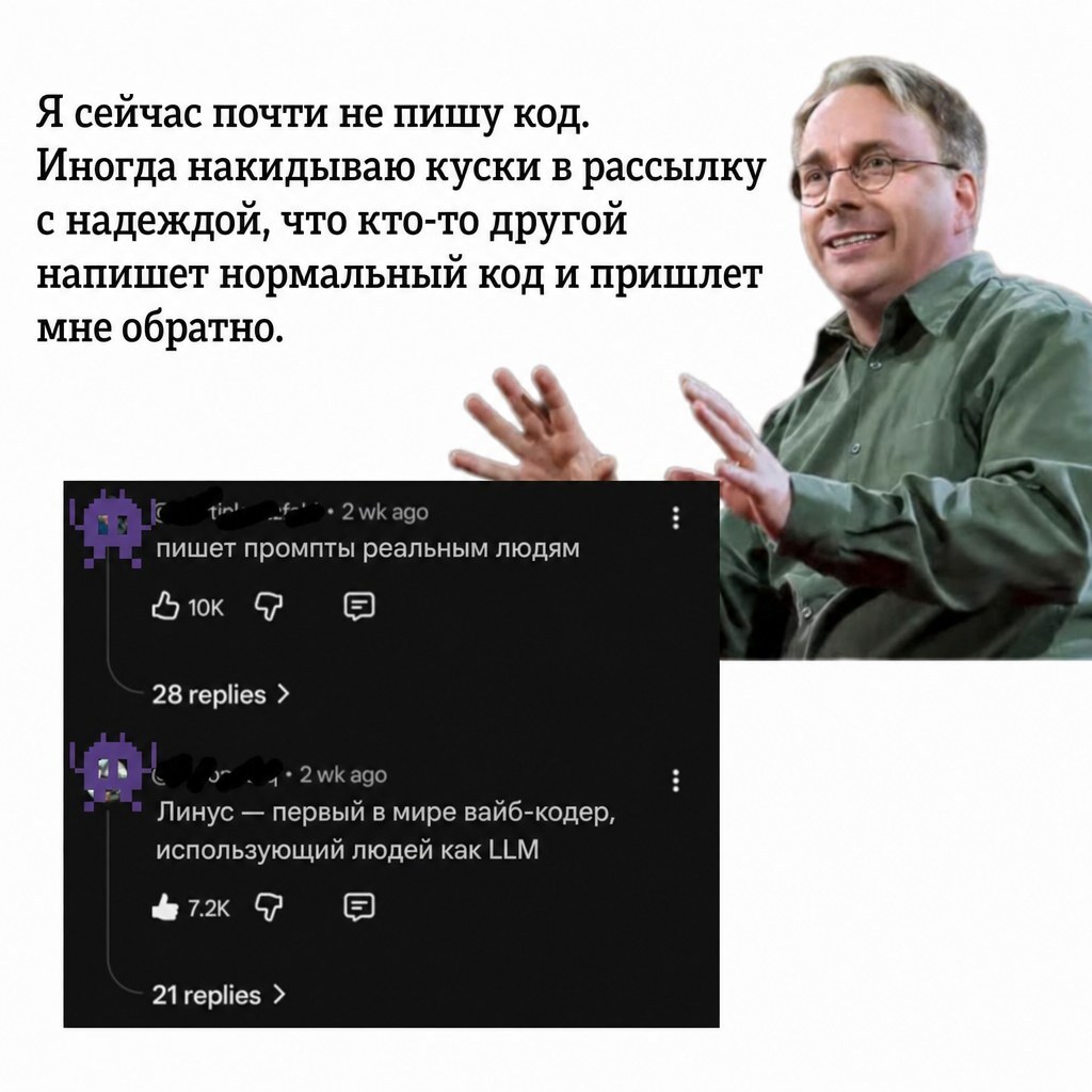 Я сейчас почти не пишу код. Иногда накидываю куски в рассылку с надеждой, что кто-то другой напишет нормальный код и пришлет мне обратно. tin- 4-. 2 wk ago пишет промпты реальным людям 3 10K : 28 replies > 1 &bull; 2 wk ago Линус - первый в мире вайб-кодер, использующий людей как LLM & 7.2K 21 replies >