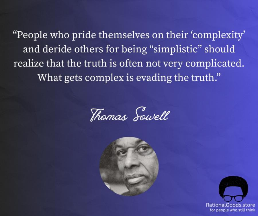 "People who pride themselves on their 'complexity' and deride others for being "simplistic" should realize that the truth is often not very complicated. What gets complex is evading the truth." Thomas Sowell RationalGoods.store for people who still think