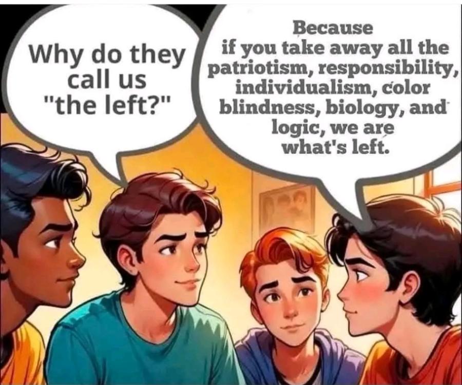 Why do they call us "the left?" Because if you take away all the patriotism, responsibility, individualism, color blindness, biology, and logic, we are what's left.
