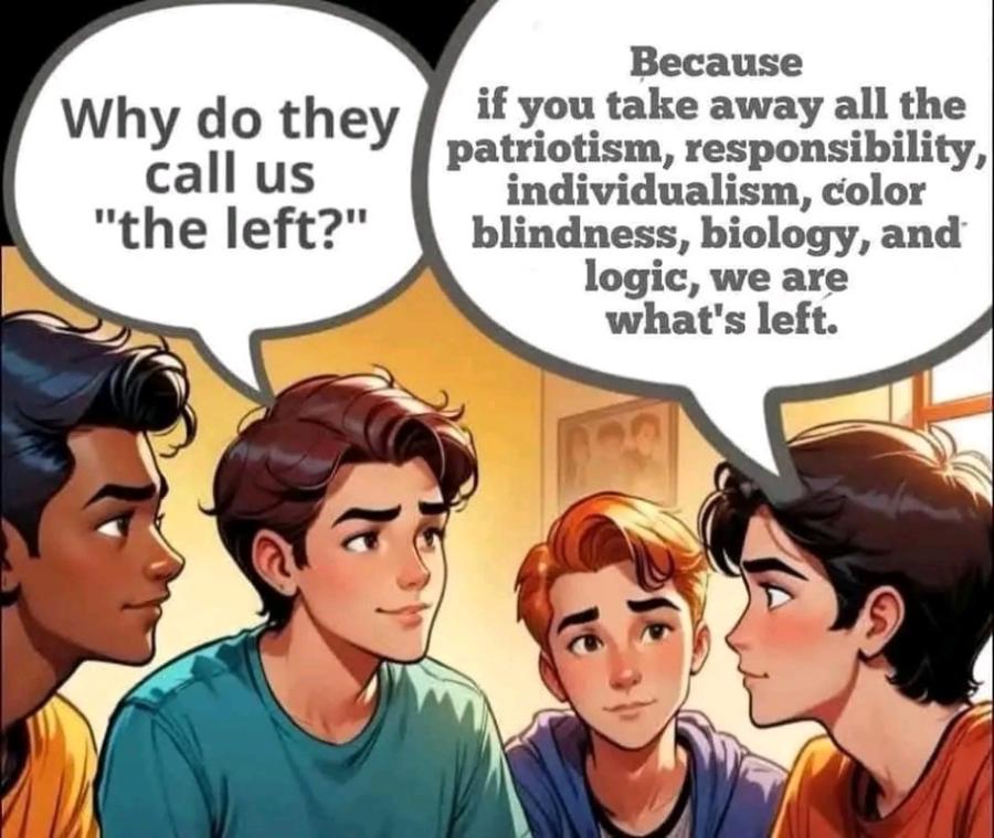 Why do they call us "the left?" Because if you take away all the patriotism, responsibility, individualism, color blindness, biology, and logic, we are what's left.
