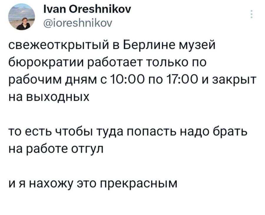 Ivan Oreshnikov @ioreshnikov свежеоткрытый в Берлине музей бюрократии работает только по рабочим дням с 10:00 по 17:00 и закрыт на выходных то есть чтобы туда попасть надо брать на работе отгул и я нахожу это прекрасным