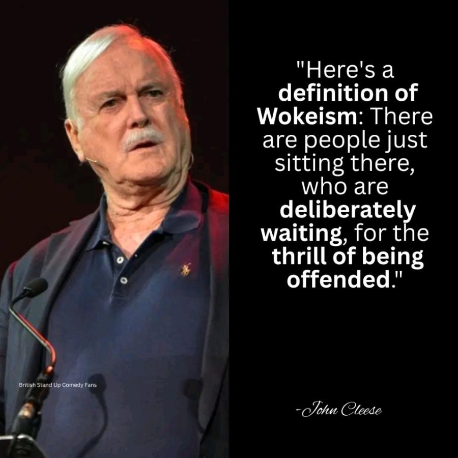 British Stand Up Comedy Fans "Here's a definition of Wokeism: There are people just sitting there, who are deliberately waiting, for the thrill of being offended." -John Cleese