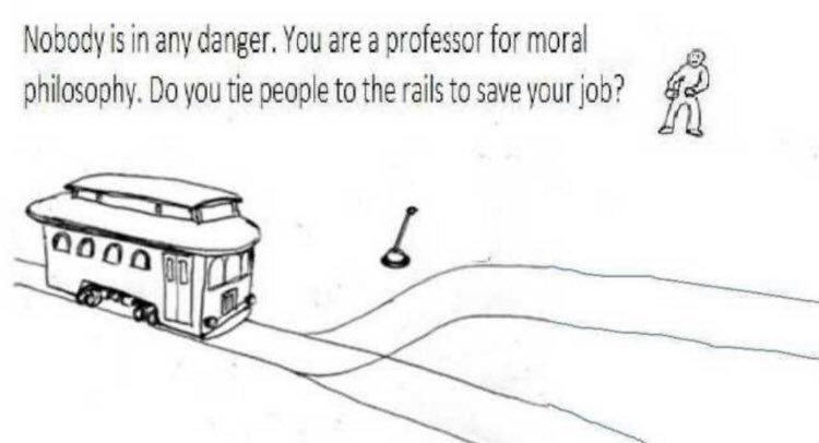 Nobody is in any danger. You are a professor for moral philosophy. Do you tie people to the rails to save your job? &bull;0