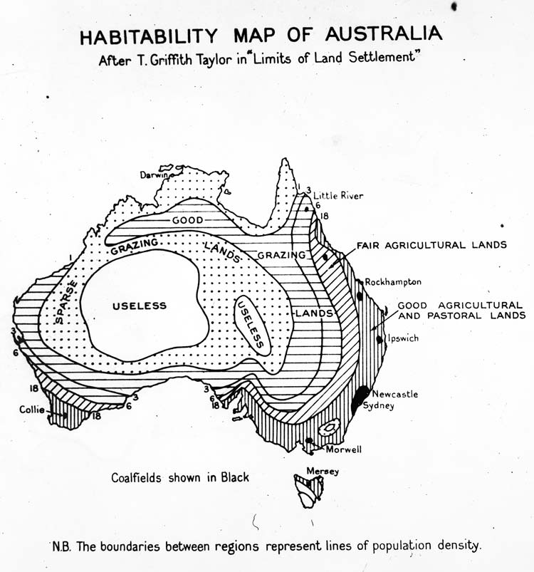 HABITABILITY MAP OF AUSTRALIA After T. Griffith Taylor in Limits of Land Settlement" Darv Little River 18 GOOD &bull; GRAZING &bull;L'ANDS FAIR AGRICULTURAL LANDS GRAZING] USELESS USELESS &bull;LANDS Rockhampton GOOD AGRICULTURAL AND PASTORAL LANDS Ipswich Collie. Newcastle Sydney Morwell Coalfields shown in Black N.B. The boundaries between regions represent lines of population density.