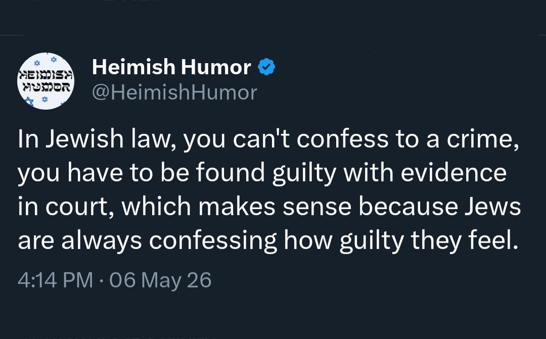 HUmOR Heimish Humor O @HeimishHumor In Jewish law, you can't confess to a crime, you have to be found guilty with evidence in court, which makes sense because Jews are always confessing how guilty they feel. 4:14 PM &bull; 06 May 26