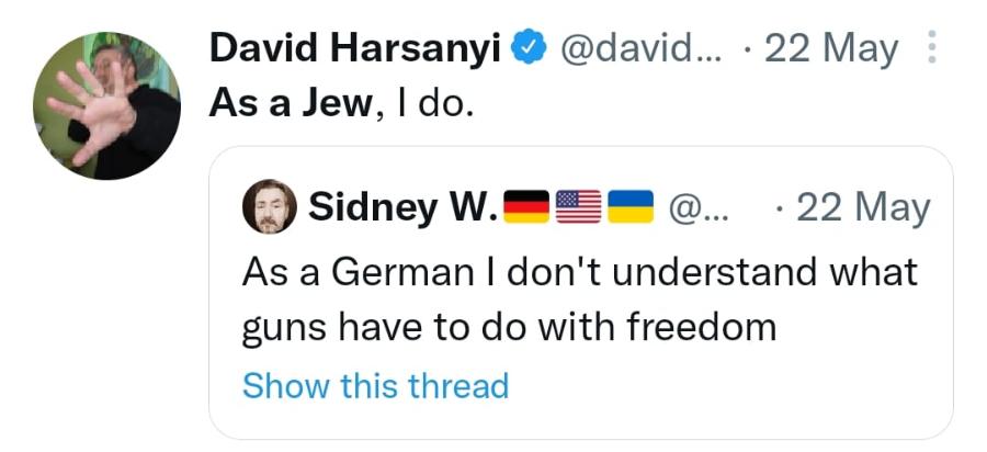 David Harsanyi & @david... &bull; 22 May : As a Jew, I do. Sidney W. @... &bull; 22 May As a German I don't understand what guns have to do with freedom Show this thread
