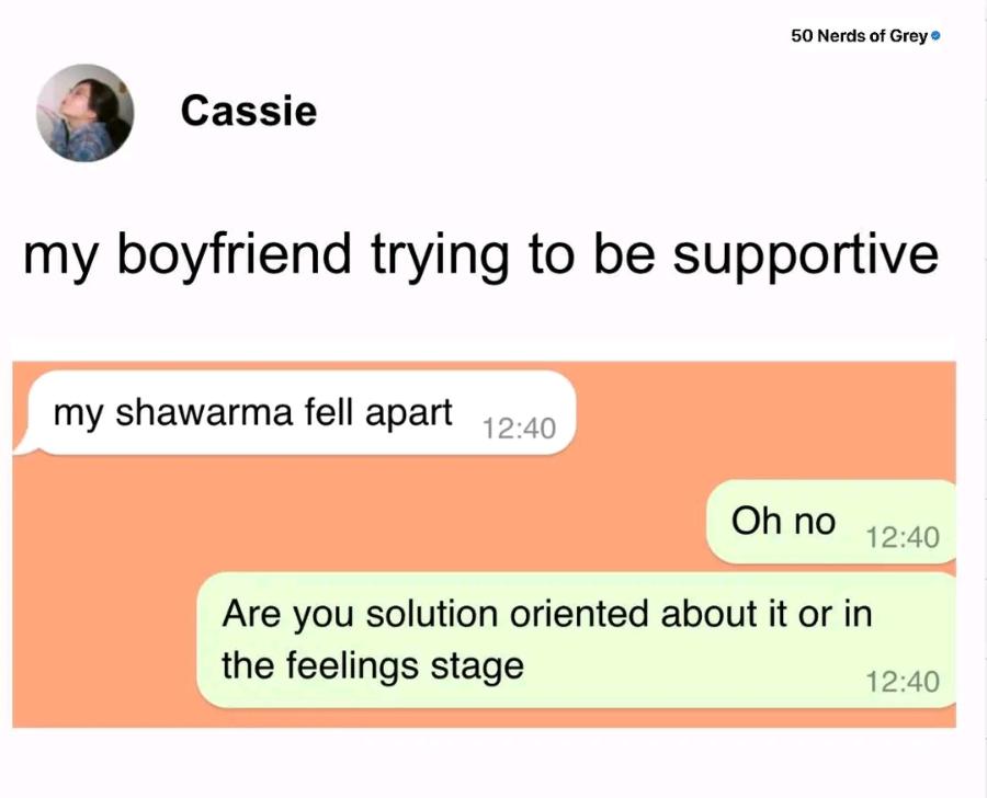 50 Nerds of Grey &bull; Cassie my boyfriend trying to be supportive my shawarma fell apart 12:40 Oh no 12:40 Are you solution oriented about it or in the feelings stage 12:40