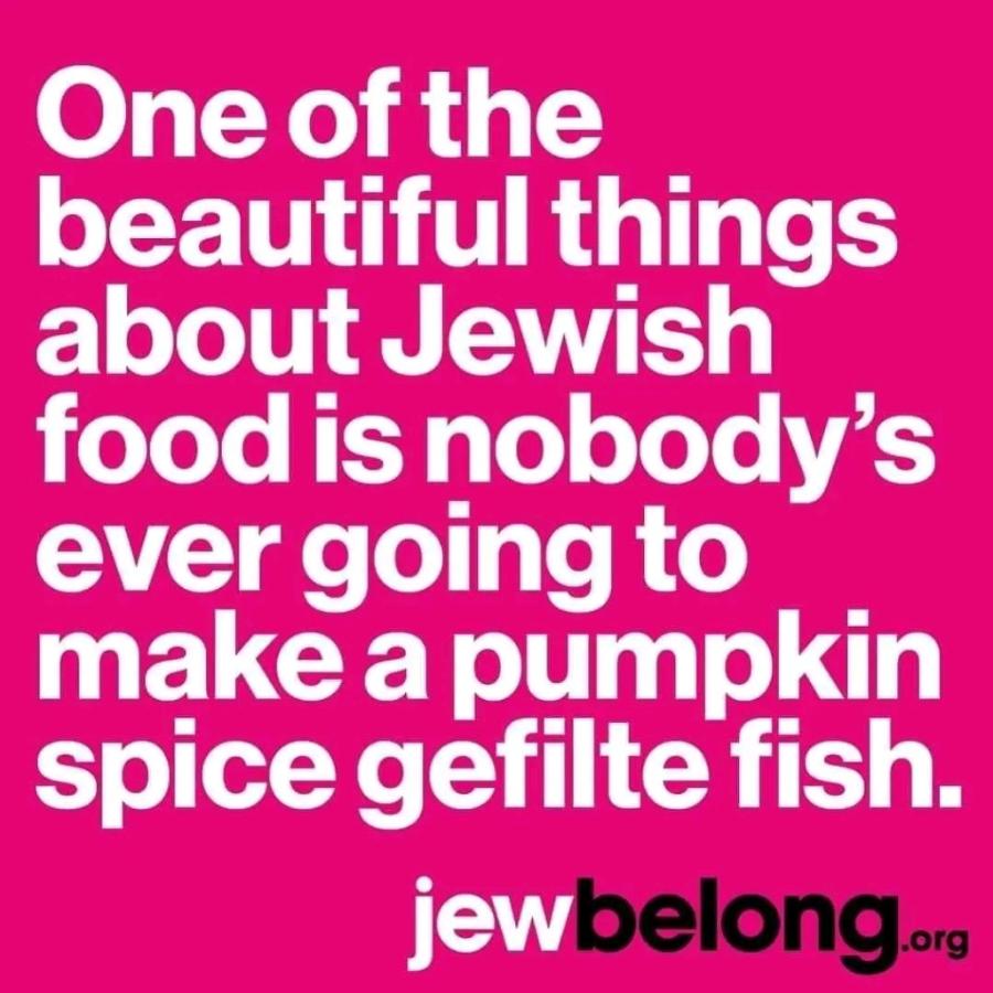One of the beautiful things about Jewish food is nobody's ever going to make a pumpkin spice gefilte fish. jewbelong.org