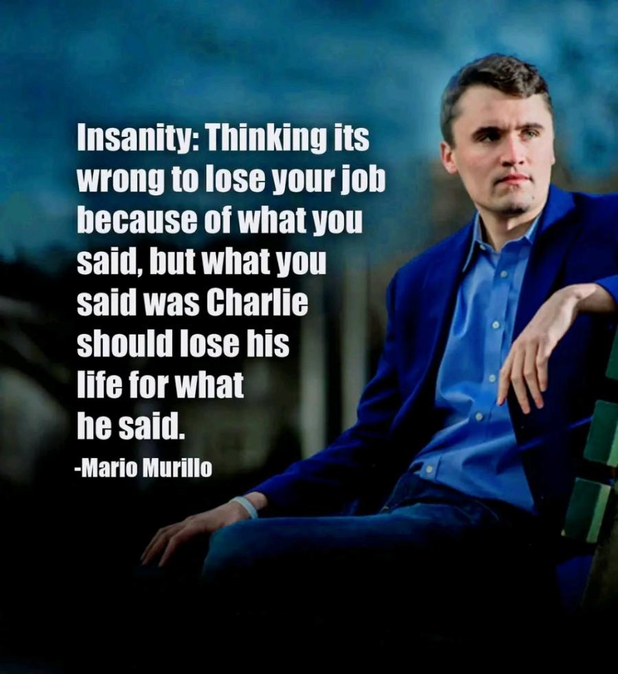 Insanity: Thinking its wrong to lose your job because of what you said, but what you said was Charlie should lose his life for what he said. -Mario Murillo