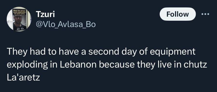 Tzuri @Vlo_Avlasa_Bo Follow &bull; &bull;&bull; They had to have a second day of equipment exploding in Lebanon because they live in chutz La'aretz