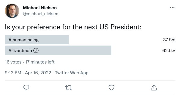 Michael Nielsen @michael_nielsen Is your preference for the next US President: A human being A lizardman O 16 votes &bull; 17 minutes left 9:13 PM &bull; Apr 16, 2022 &bull; Twitter Web App 17 ... 37.5% 62.5%