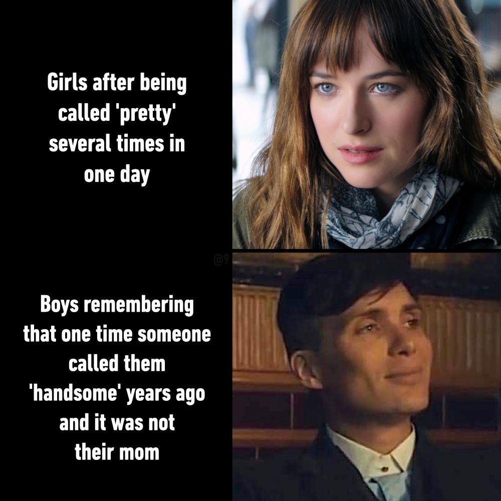 Girls after being called 'pretty' several times in one day Boys remembering that one time someone called them 'handsome' years ago and it was not their mom