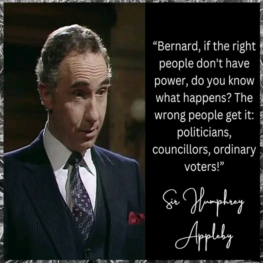 "Bernard, if the right people don't have power, do you know what happens? The wrong people get it: politicians, councillors, ordinary voters!" Si Humphery Appleby