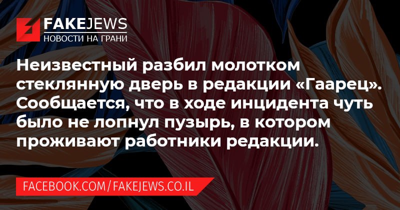 FAKEJEWS НОВОСТИ НА ГРАНИ Неизвестный разбил молотком стеклянную дверь в редакции &laquo;Гаарец&raquo;. Сообщается, что в ходе инцидента чуть было не лопнул пузырь, в котором проживают работники редакции. FACEBOOK.COM/FAKEJEWS.CO.IL