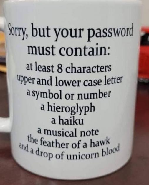 Sorry, but your password must contain: at least 8 characters upper and lower case letter a symbol or number a hieroglyph a haiku a musical note the feather of a hawk and a drop of unicorn blood