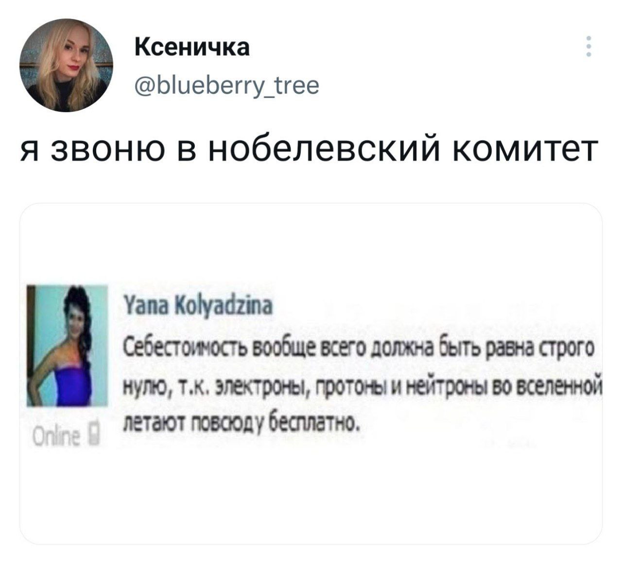 Ксеничка @blueberry_tree я звоню в нобелевский комитет Online Yana Kolyadzina Себестоимость вообще всего должна быть равна строго нулю, т.к. электроны, протоны и нейтроны во вселенной летают повсюду бесплатно.