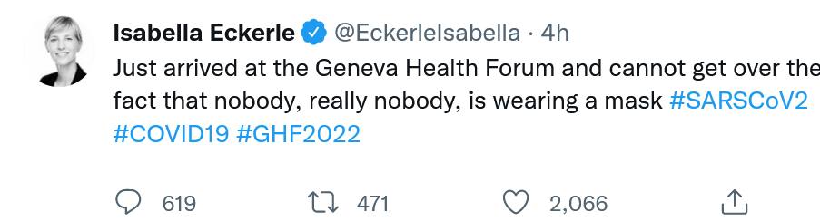 Isabella Eckerle V@Eckerlelsabella &bull; 4h Just arrived at the Geneva Health Forum and cannot get over the fact that nobody, really nobody, is wearing a mask #SARSCoV2 #COVID19 #GHF2022 619 471 2,066 1