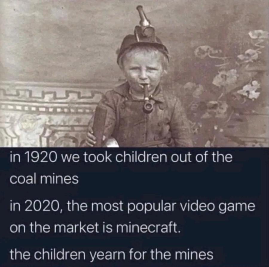 in 1920 we took children out of the coal mines in 2020, the most popular video game on the market is minecraft. the children yearn for the mines