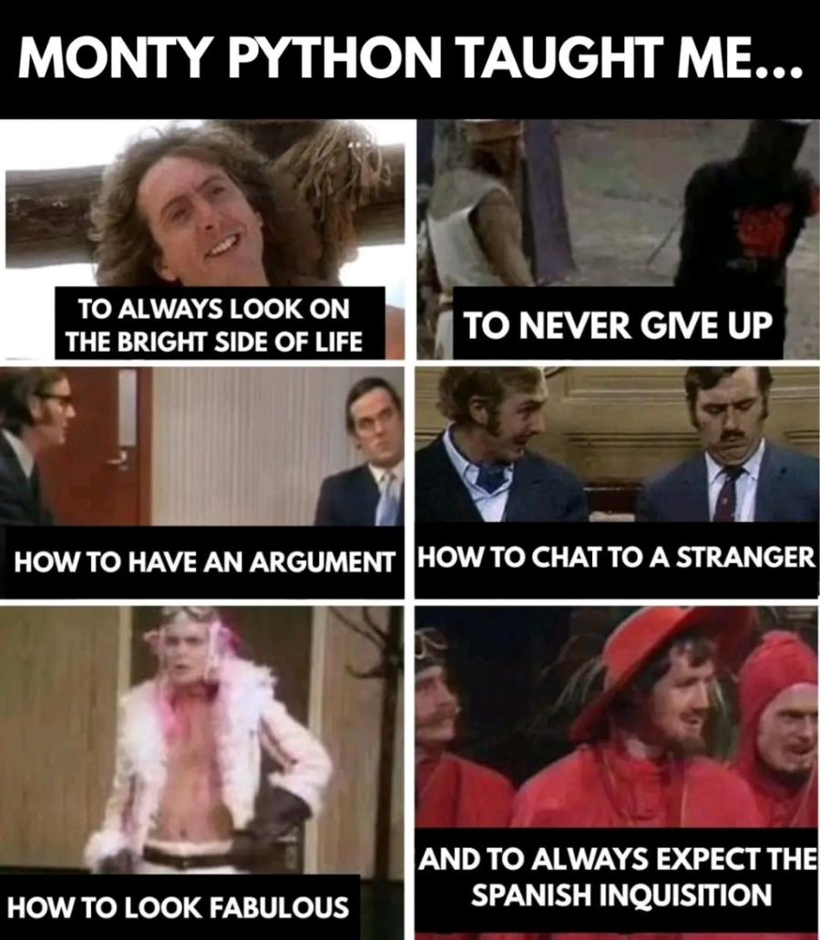 MONTY PYTHON TAUGHT ME... TO ALWAYS LOOK ON THE BRIGHT SIDE OF LIFE TO NEVER GIVE UP HOW TO HAVE AN ARGUMENT HOW TO CHAT TO A STRANGER HOW TO LOOK FABULOUS AND TO ALWAYS EXPECT THE SPANISH INQUISITION