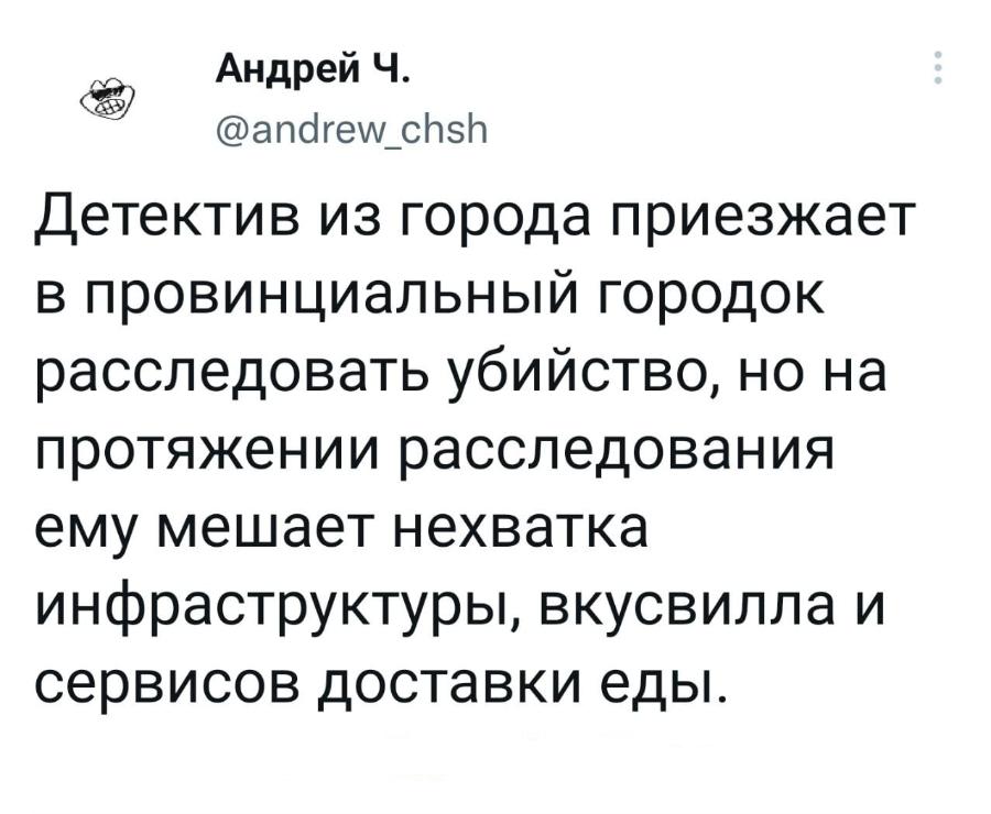 Андрей Ч. @andrew_chsh Детектив из города приезжает в провинциальный городок расследовать убийство, но на протяжении расследования ему мешает нехватка инфраструктуры, вкусвилла и сервисов доставки еды.