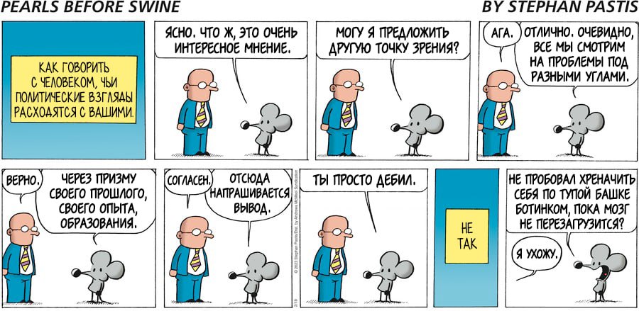 PEARLS BEFORE SWINE ясно. ЧТО Ж, это очЕНь ИНТЕРЕСНОЕ МНЕНИЕ. КАК ГОВОРИТЬ С ЧЕЛОВЕКОМ, ЧЬИ ПОЛИТИЧЕСКИЕ ВЗГЛЯДЫ РАСХОДЯТСЯ С ВАШИМИ BEPHO.) ЧЕРЕЗ ПРИЗМУ СВОЕГО ПРОШЛОГО, СВОЕГО ОПЫТА, ОБРАЗОВАНИЯ. СОГЛАСЕН.) ОТСЮДА НАПРАШИВАЕТСЯ вывод. МОГУ Я ПРЕДЛОЖИТЬ ДРУГУЮ ТОЧКУ ЗРЕНИЯ? BY STEPHAN PASTIS АГА. отлично. очЕвидно, ВСЕ МЫ СМОТРИМ НА ПРОБЛЕМЫ ПОД РАЗНЫМИ УГЛАМИ. Ты ПРОСтО ДЕБИЛ. TAK НЕ ПРОБОВАЛ ХРЕНАЧИТЬ СЕБЯ ПО ТУПОЙ БАШКЕ БОТИНКОМ, ПОКА МОЗГ НЕ ПЕРЕЗАГРУЗИТСЯ? Я УХОЖУ,