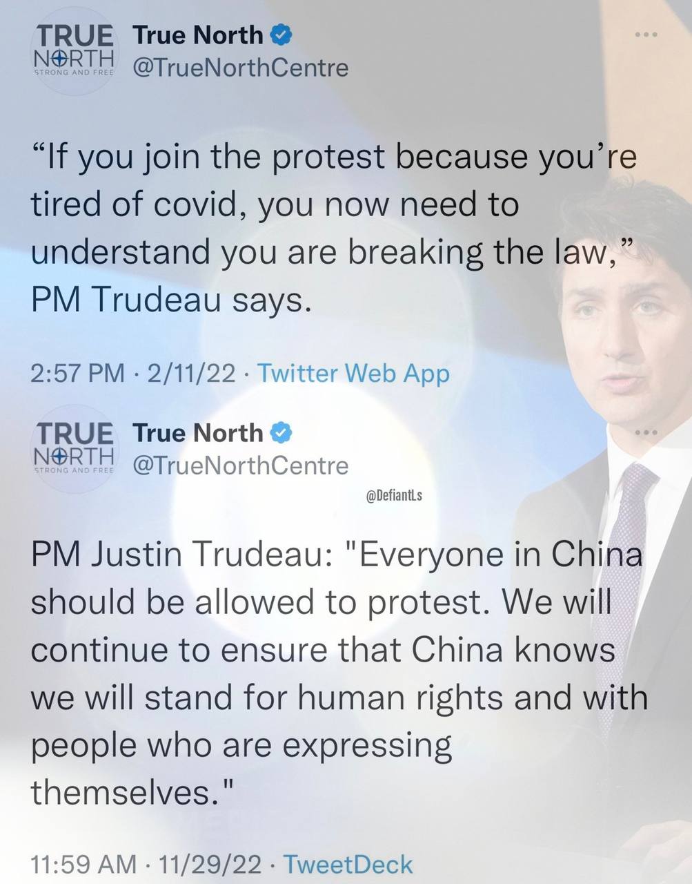 TRUE True North & NORTH STRONG AND FREE @TrueNorthCentre "If you join the protest because you're tired of covid, you now need to understand you are breaking the law," PM Trudeau says. 2:57 PM &bull; 2/11/22 &bull; Twitter Web App TRUE True North NORTH STRONG AND FREE @TrueNorthCentre @DefiantLs PM Justin Trudeau: "Everyone in China should be allowed to protest. We will continue to ensure that China knows we will stand for human rights and with people who are expressing themselves." 11:59 AM &bull; 11/29/22 &bull; TweetDeck