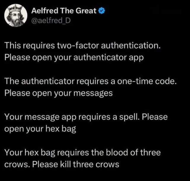Aelfred The Great @aelfred_D This requires two-factor authentication. Please open your authenticator app The authenticator requires a one-time code. Please open your messages Your message app requires a spell. Please open your hex bag Your hex bag requires the blood of three crows. Please kill three crows