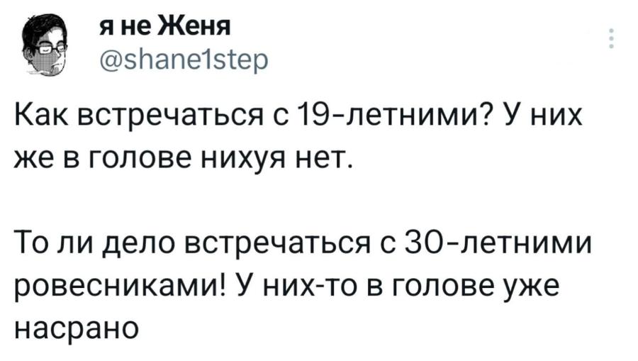 я не Женя @shanelstep Как встречаться с 19-летними? У них же в голове нихуя нет. То ли дело встречаться с 30-летними ровесниками! У них-то в голове уже насрано