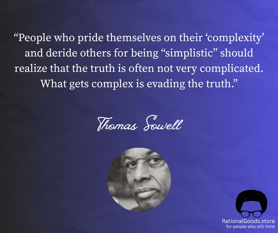 "People who pride themselves on their 'complexity' and deride others for being "simplistic" should realize that the truth is often not very complicated. What gets complex is evading the truth." Thomas Sowell RationalGoods.store for people who still think