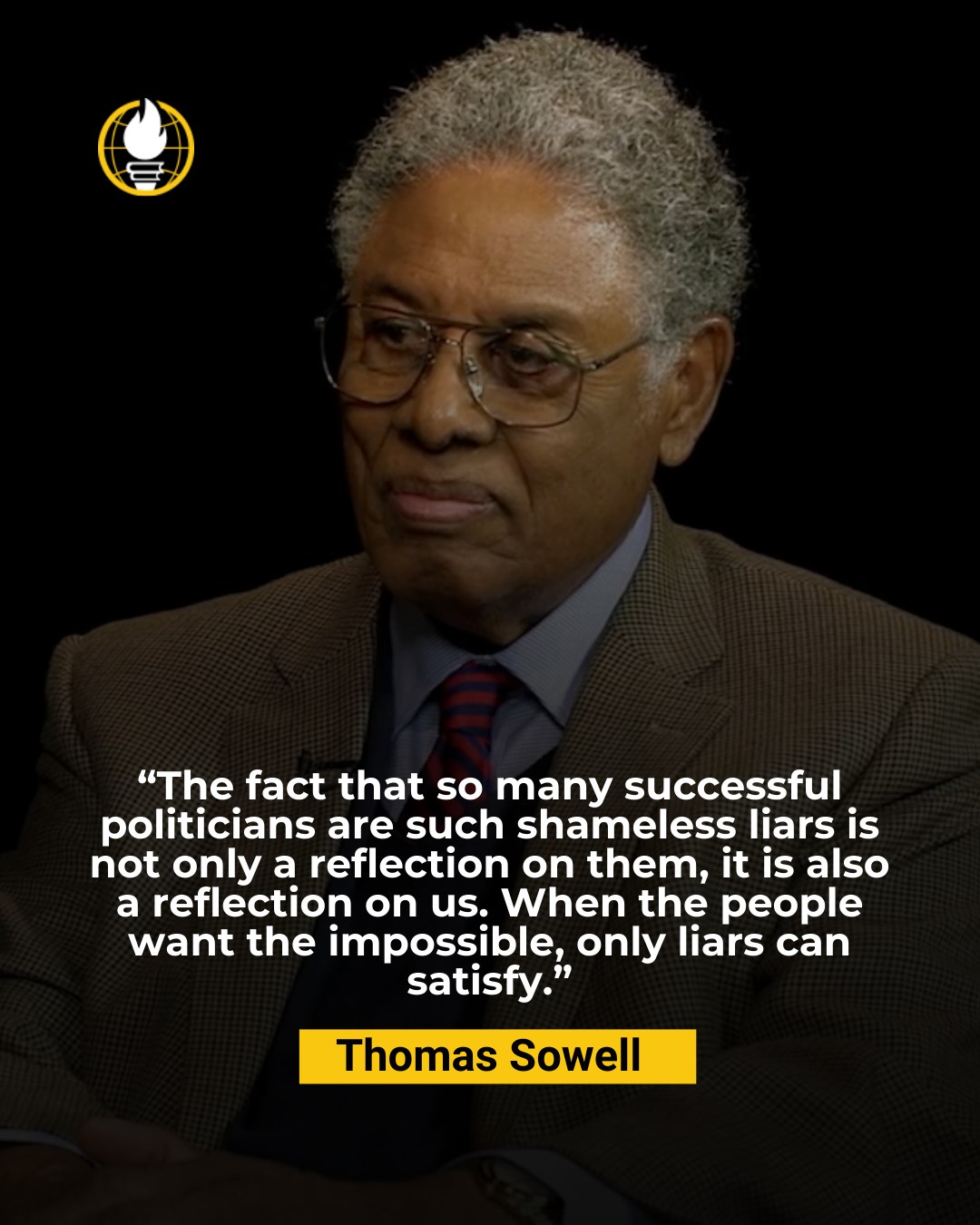 "The fact that so many successful politicians are such shameless liars is not only a reflection on them, it is also a reflection on us. When the people want the impostisty, only liars can Thomas Sowell