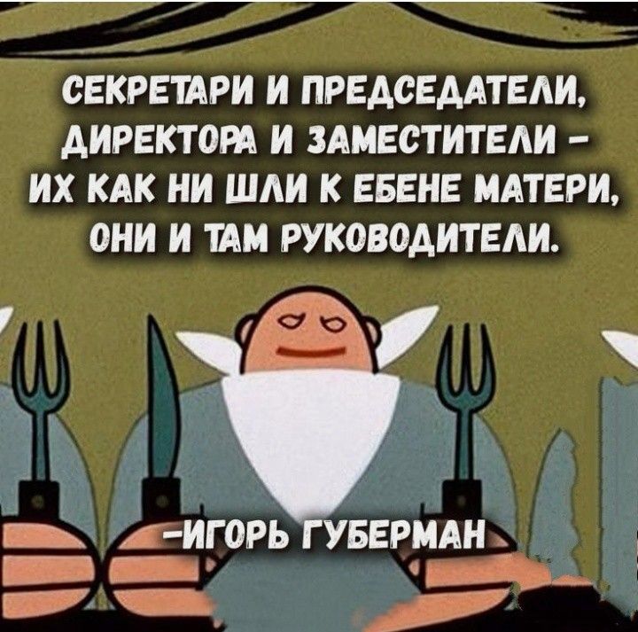 СЕКРЕТАРИ И ПРЕДСЕДАТЕЛИ, ДИРЕКТОРА И ЗАМЕСТИТЕЛИ - ИХ КАК НИ ШЛИ К ЕБЕНЕ МАТЕРИ, ОНИ И ТАМ РУКОВОДИТЕЛИ. -ИГОРЬ ГУБЕРМАН