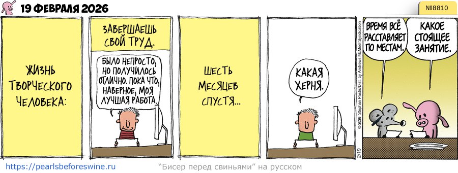 19 ФЕВРАЛЯ 2026 ЖИЗНЬ ТВОРЧЕСКОГО ЧЕЛОВЕКА: ЗАВЕРШАЕШЬ СВОЙ ТРУД. БЫЛО НЕПРОСТО, НО ПОЛУЧИЛОСЬ ОТЛИЧНО. ПОКА ЧТО, НАВЕРНОЕ, МОЯ ЛУЧШАЯ РАБОТА. ШЕСТЬ МЕСЯЦЕВ СПУСТЯ... КАКАЯ ХЕРНЯ. https://pearlsbeforeswine.ru "Бисер перед свиньями" на русском ВРЕМЯ ВСЁ РАССТАВЛЯЕТ ПО МЕСТАМ, N&ordm;8810 КАКОЕ СТОЯЩЕЕ ЗАНЯТИЕ.