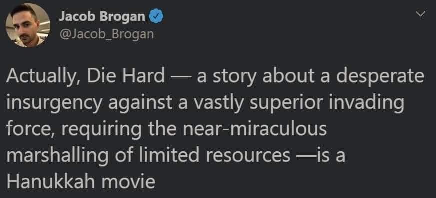 Jacob Brogan @Jacob_Brogan V Actually, Die Hard &mdash; a story about a desperate insurgency against a vastly superior invading force, requiring the near-miraculous marshalling of limited resources &mdash;is a Hanukkah movie