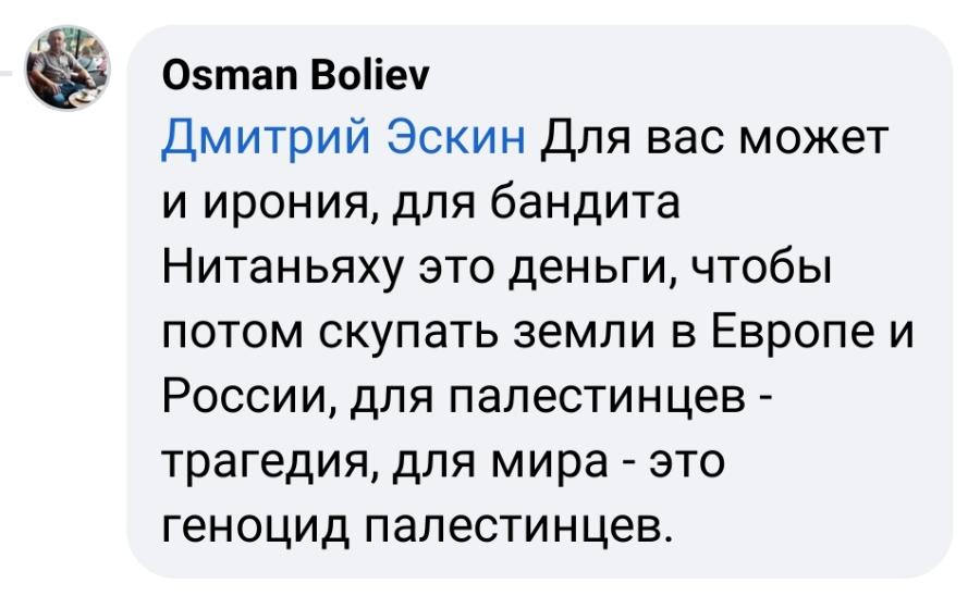 Osman Boliev Дмитрий Эскин Для вас может и ирония, для бандита Нитаньяху это деньги, чтобы потом скупать земли в Европе и России, для палестинцев - трагедия, для мира - это геноцид палестинцев.