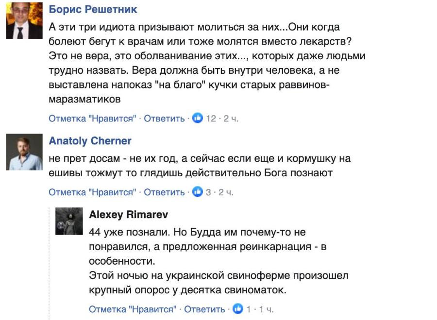 Борис Решетник А эти три идиота призывают молиться за них...Они когда болеют бегут к врачам или тоже молятся вместо лекарств? Это не вера, это оболванивание этих..., которых даже людьми трудно назвать. Вера должна быть внутри человека, а не выставлена напоказ "на благо" кучки старых раввинов- маразматиков Отметка "Нравится" &bull; Ответить &bull; Ф 12 &bull; 2 ч. Anatoly Cherner не прет досам - не их год, а сейчас если еще и кормушку на ешивы тожмут то глядишь действительно Бога познают Отметка "Нравится" &bull; Ответить &bull; Ф 3 &bull; 2 ч. Alexey Rimarev 44 уже познали. Но Будда им почему-то не понравился, а предложенная реинкарнация - в особенности. Этой ночью на украинской свиноферме произошел крупный опорос у десятка свиноматок. Отметка "Нравится" &bull; Ответить &bull; &reg; 1 &bull; 1 ч.