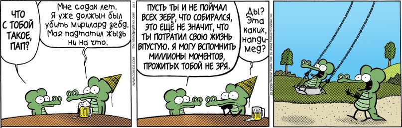 ЧТО С ТОБОЙ ТАКОЕ, ПАП? Мне содак лет Я уже должын был убить мирилард зебд Мая падтатил жызь ни на что. ПУСТЬ ТЫ И НЕ ПОЙМАЛ ВСЕХ ЗЕБР, ЧТО СОБИРАЛСЯ, ЭТО ЕЩЕ НЕ ЗНАЧИТ, ЧТО ТЫ ПОТРАТИЛ СВОЮ ЖИЗНЬ ВПУСТУЮ. Я МОГУ ВСПОМНИТЬ МИЛЛИОНЫ МОМЕНТОВ, ПРОЖИТЫХ ТОБОЙ НЕ ЗРЯ Ды? Эта каких, Hangu- мед?