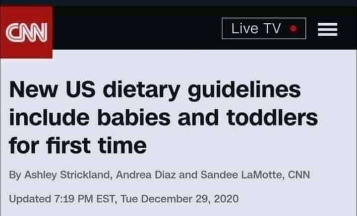 Live TV = New US dietary guidelines include babies and toddlers for first time By Ashley Strickland, Andrea Diaz and Sandee LaMotte, CNN Updated 7:19 PM EST, Tue December 29, 2020