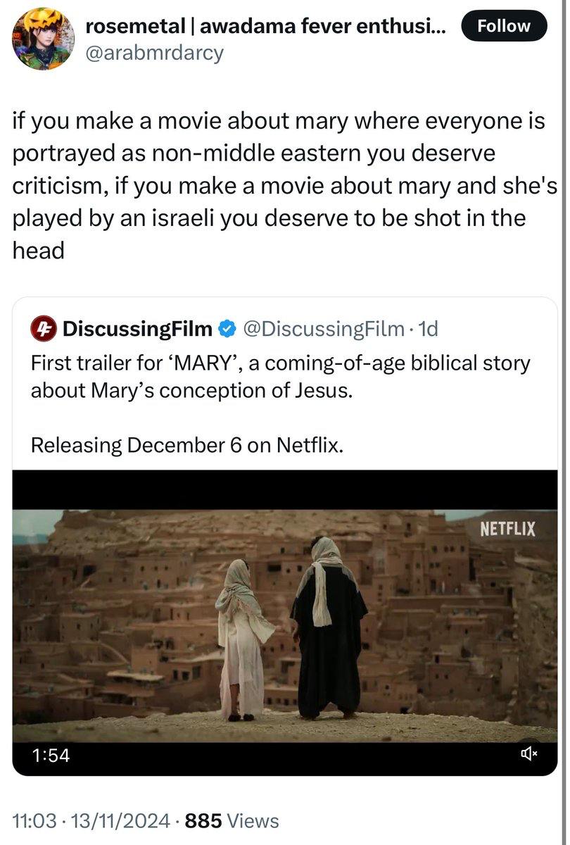 rosemetal awadama fever enthusi... @arabmdarcy Follow if you make a movie about mary where everyone is portrayed as non-middle eastern you deserve criticism, if you make a movie about mary and she's played by an israeli you deserve to be shot in the head 4 DiscussingFilm @DiscussingFilm &bull; 1d First trailer for MARY', a coming-of-age biblical story about Mary's conception of Jesus. Releasing December 6 on Netflix. NETFLIX 1:54 11:03 &bull; 13/11/2024 &bull; 885 Views