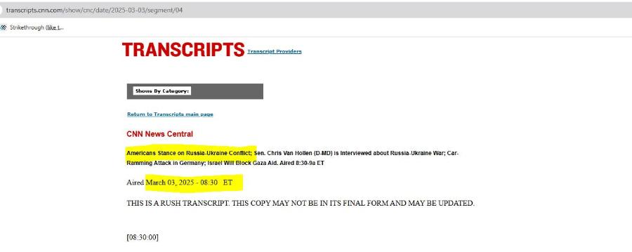 transcripts.cnn.com/show/cnc/date/2025-03-03/segment/04 8 Strikethrough (like t... TRANSCRIPTS Transcript Providers Shows By Category: Return to Transcripts main page CNN News Central Americans Stance on Russia-Ukraine Conflict; Sen. Chris Van Hollen (D-MD) is Interviewed about Russia-Ukraine War; Car- Ramming Attack in Germany; Israel Will Block Gaza Aid. Aired 8:30-9a ET Aired March 03, 2025 - 08:30 ET THIS IS A RUSH TRANSCRIPT. THIS COPY MAY NOT BE IN ITS FINAL FORM AND MAY BE UPDATED. [08:30:00]
